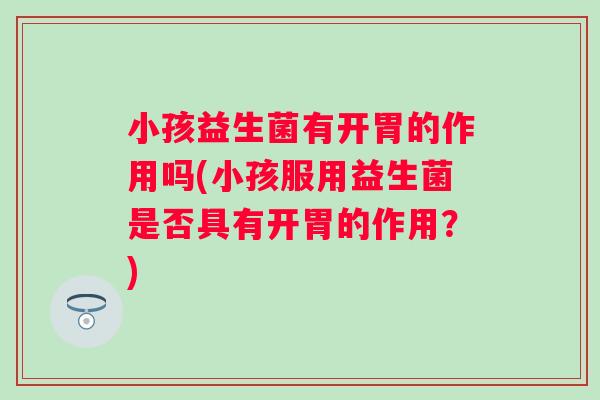 小孩益生菌有开胃的作用吗(小孩服用益生菌是否具有开胃的作用?) 小孩益生菌有开胃的作用吗(小孩服用益生菌是否具有开胃的作用?)