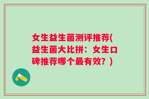 女生益生菌测评推荐(益生菌大比拼:女生口碑推荐哪个有效?) 女生益生菌测评推荐(益生菌大比拼:女生口碑推荐哪个有效?)