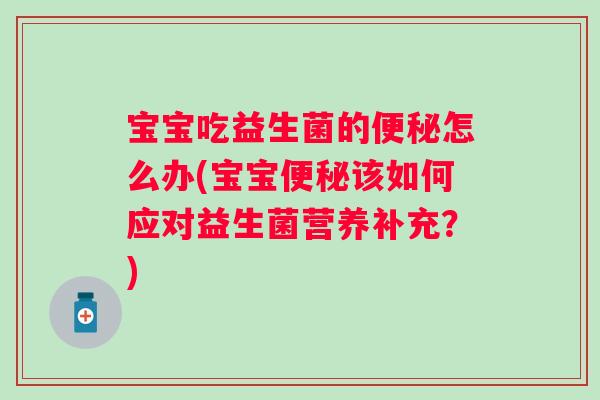 宝宝吃益生菌的怎么办(宝宝该如何应对益生菌营养补充?) 宝宝吃益生菌的怎么办(宝宝该如何应对益生菌营养补充?)