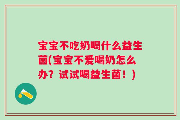 宝宝不吃奶喝什么益生菌(宝宝不爱喝奶怎么办?试试喝益生菌!) 宝宝不吃奶喝什么益生菌(宝宝不爱喝奶怎么办?试试喝益生菌!)