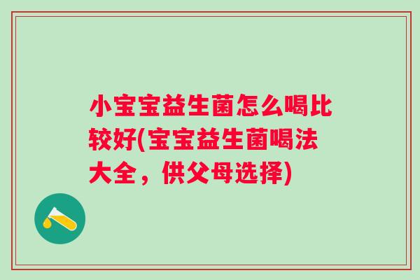 小宝宝益生菌怎么喝比较好(宝宝益生菌喝法大全,供父母选择) 小宝宝益生菌怎么喝比较好(宝宝益生菌喝法大全,供父母选择)