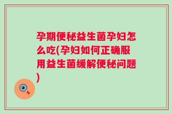 孕期益生菌孕妇怎么吃(孕妇如何正确服用益生菌缓解问题) 孕期益生菌孕妇怎么吃(孕妇如何正确服用益生菌缓解问题)