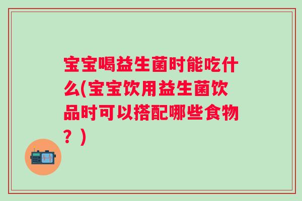 宝宝喝益生菌时能吃什么(宝宝饮用益生菌饮品时可以搭配哪些食物?) 宝宝喝益生菌时能吃什么(宝宝饮用益生菌饮品时可以搭配哪些食物?)