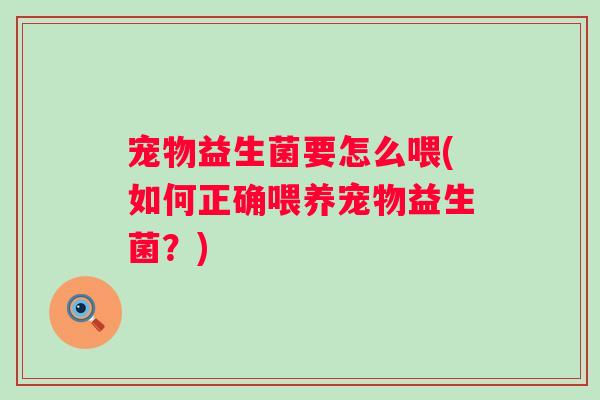 宠物益生菌要怎么喂(如何正确喂养宠物益生菌？)