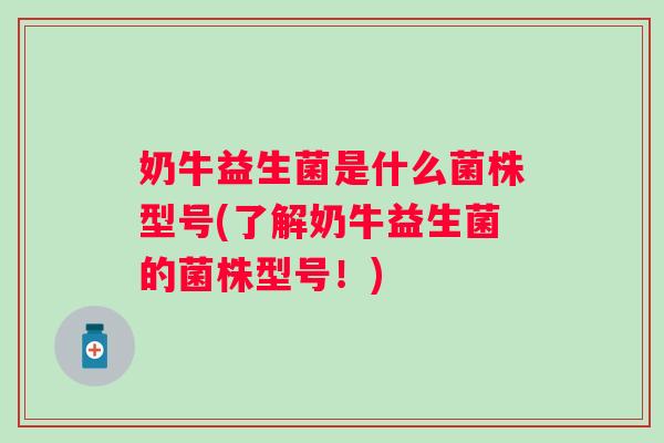 奶牛益生菌是什么菌株型号(了解奶牛益生菌的菌株型号!) 奶牛益生菌是什么菌株型号(了解奶牛益生菌的菌株型号!)