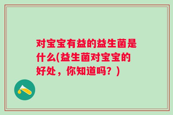 对宝宝有益的益生菌是什么(益生菌对宝宝的好处,你知道吗?) 对宝宝有益的益生菌是什么(益生菌对宝宝的好处,你知道吗?)