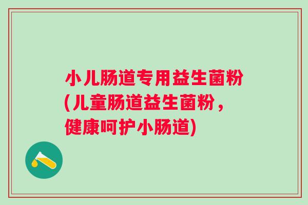小儿肠道专用益生菌粉(儿童肠道益生菌粉，健康呵护小肠道)