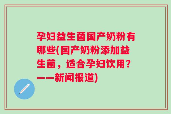 孕妇益生菌国产奶粉有哪些(国产奶粉添加益生菌,适合孕妇饮用?——新闻报道) 孕妇益生菌国产奶粉有哪些(国产奶粉添加益生菌,适合孕妇饮用?——新闻报道)