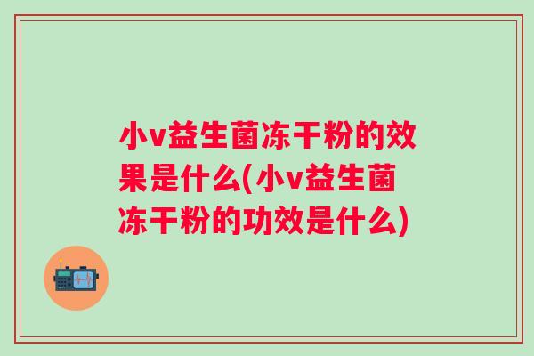 小v益生菌冻干粉的效果是什么(小v益生菌冻干粉的功效是什么) 小v益生菌冻干粉的效果是什么(小v益生菌冻干粉的功效是什么)