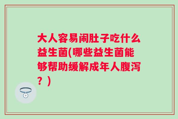 大人容易闹肚子吃什么益生菌(哪些益生菌能够帮助缓解成年人?) 大人容易闹肚子吃什么益生菌(哪些益生菌能够帮助缓解成年人?)