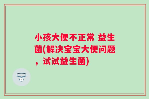 小孩大便不正常 益生菌(解决宝宝大便问题,试试益生菌) 小孩大便不正常 益生菌(解决宝宝大便问题,试试益生菌)