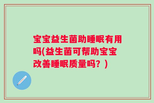 宝宝益生菌助有用吗(益生菌可帮助宝宝改善质量吗?) 宝宝益生菌助有用吗(益生菌可帮助宝宝改善质量吗?)