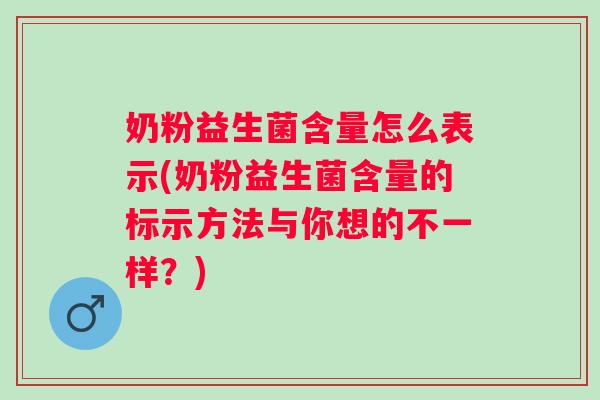 奶粉益生菌含量怎么表示(奶粉益生菌含量的标示方法与你想的不一样?) 奶粉益生菌含量怎么表示(奶粉益生菌含量的标示方法与你想的不一样?)