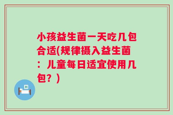 小孩益生菌一天吃几包合适(规律摄入益生菌：儿童每日适宜使用几包？)