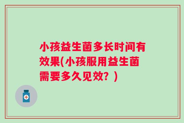 小孩益生菌多长时间有效果(小孩服用益生菌需要多久见效？)