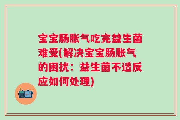 宝宝肠吃完益生菌难受(解决宝宝肠的困扰：益生菌不适反应如何处理)