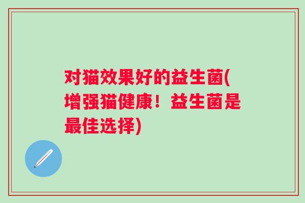 对猫效果好的益生菌(增强猫健康！益生菌是佳选择)