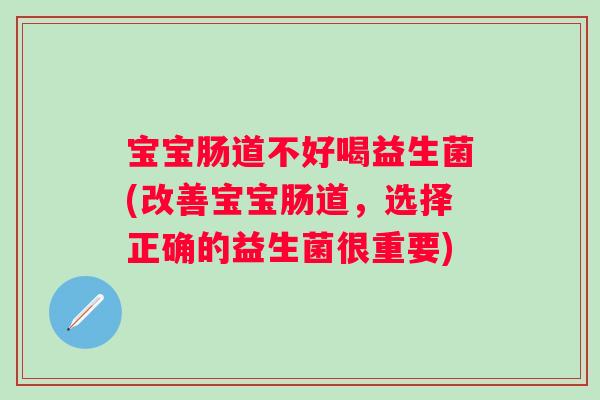 宝宝肠道不好喝益生菌(改善宝宝肠道,选择正确的益生菌很重要) 宝宝肠道不好喝益生菌(改善宝宝肠道,选择正确的益生菌很重要)
