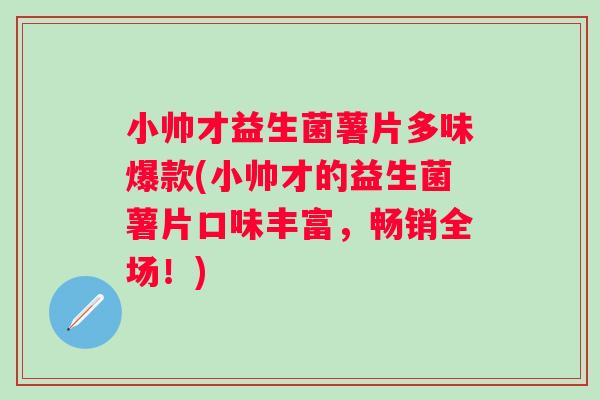 小帅才益生菌薯片多味爆款(小帅才的益生菌薯片口味丰富，畅销全场！)