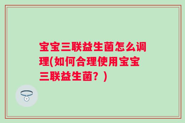 宝宝三联益生菌怎么调理(如何合理使用宝宝三联益生菌？)