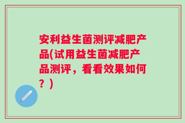 安利益生菌测评产品(试用益生菌产品测评,看看效果如何?) 安利益生菌测评产品(试用益生菌产品测评,看看效果如何?)