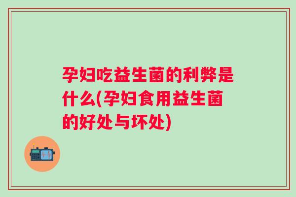 孕妇吃益生菌的利弊是什么(孕妇食用益生菌的好处与坏处) 孕妇吃益生菌的利弊是什么(孕妇食用益生菌的好处与坏处)