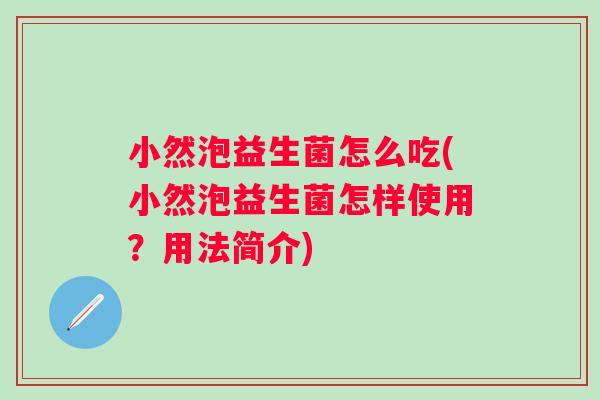 小然泡益生菌怎么吃(小然泡益生菌怎样使用?用法简介) 小然泡益生菌怎么吃(小然泡益生菌怎样使用?用法简介)