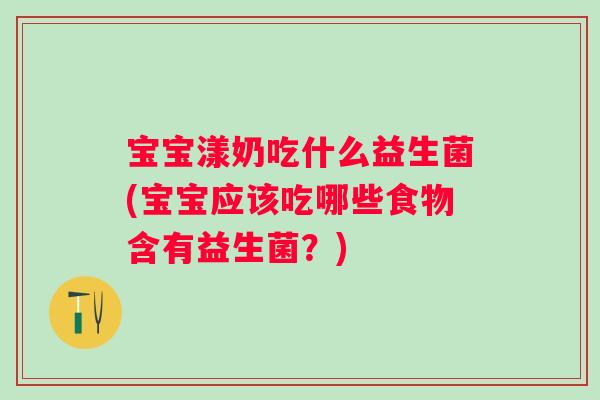 宝宝漾奶吃什么益生菌(宝宝应该吃哪些食物含有益生菌?) 宝宝漾奶吃什么益生菌(宝宝应该吃哪些食物含有益生菌?)