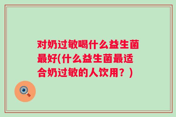 对奶喝什么益生菌好(什么益生菌适合奶的人饮用?) 对奶喝什么益生菌好(什么益生菌适合奶的人饮用?)