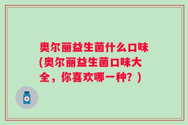 奥尔丽益生菌什么口味(奥尔丽益生菌口味大全，你喜欢哪一种？)