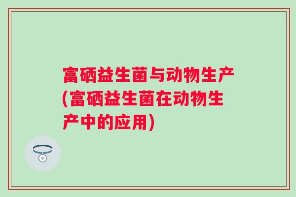 富硒益生菌与动物生产(富硒益生菌在动物生产中的应用)