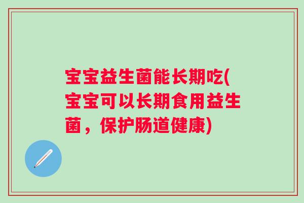 宝宝益生菌能长期吃(宝宝可以长期食用益生菌，保护肠道健康)