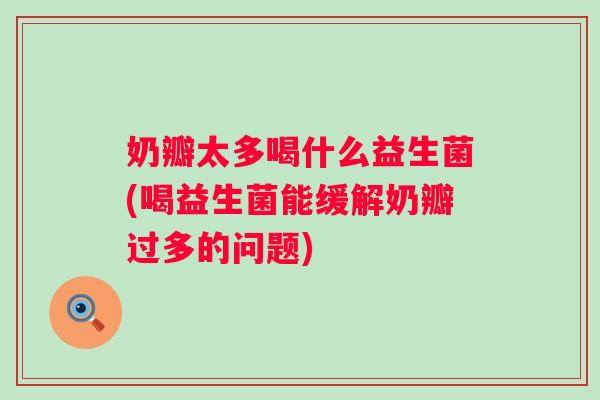 奶瓣太多喝什么益生菌(喝益生菌能缓解奶瓣过多的问题) 奶瓣太多喝什么益生菌(喝益生菌能缓解奶瓣过多的问题)