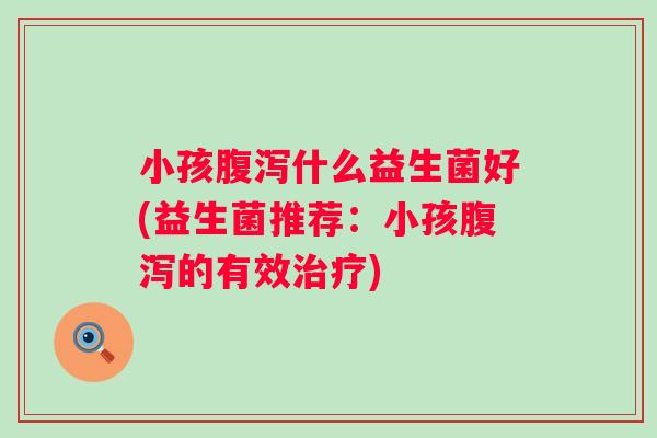 小孩什么益生菌好(益生菌推荐：小孩的有效)