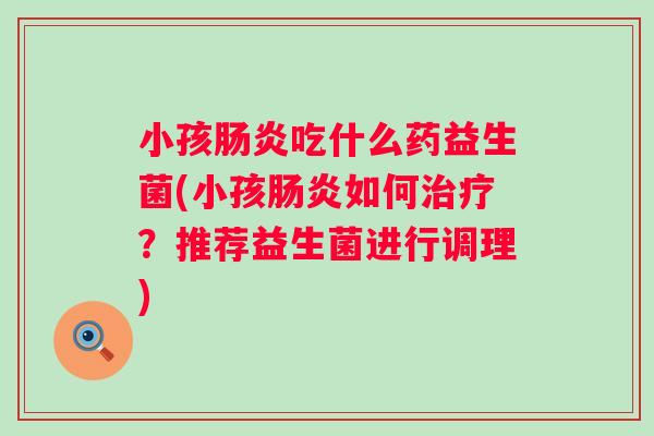 小孩吃什么药益生菌(小孩如何?推荐益生菌进行调理) 小孩吃什么药益生菌(小孩如何?推荐益生菌进行调理)