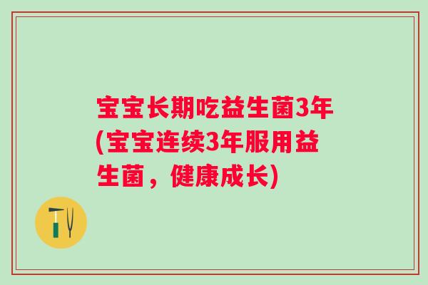 宝宝长期吃益生菌3年(宝宝连续3年服用益生菌，健康成长)