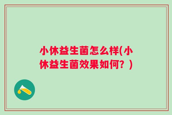 小休益生菌怎么样(小休益生菌效果如何？)