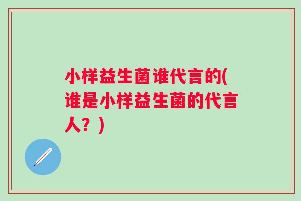 小样益生菌谁代言的(谁是小样益生菌的代言人？)