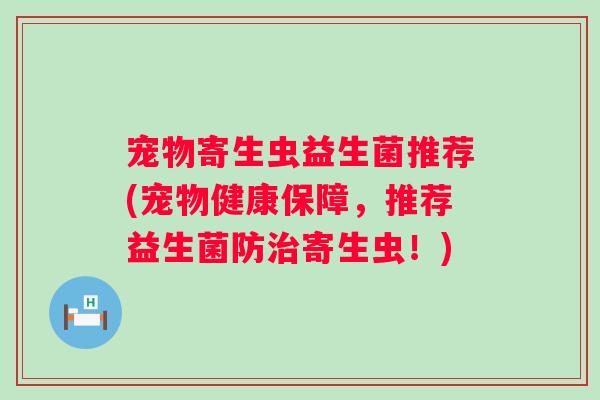 宠物寄生虫益生菌推荐(宠物健康保障，推荐益生菌防寄生虫！)