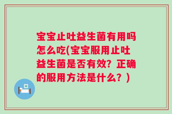 宝宝止吐益生菌有用吗怎么吃(宝宝服用止吐益生菌是否有效？正确的服用方法是什么？)