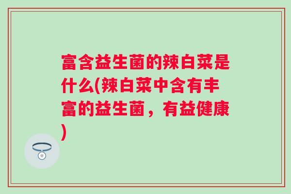 富含益生菌的辣白菜是什么(辣白菜中含有丰富的益生菌，有益健康)