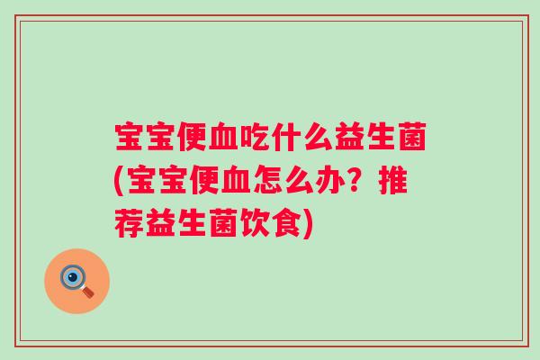 宝宝便吃什么益生菌(宝宝便怎么办？推荐益生菌饮食)