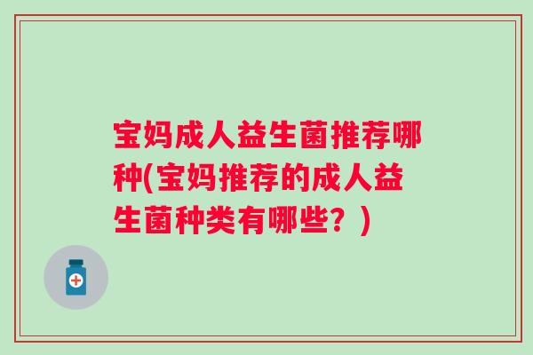 宝妈成人益生菌推荐哪种(宝妈推荐的成人益生菌种类有哪些?) 宝妈成人益生菌推荐哪种(宝妈推荐的成人益生菌种类有哪些?)