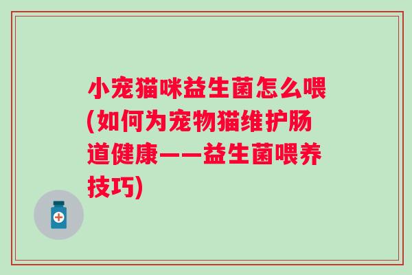 小宠猫咪益生菌怎么喂(如何为宠物猫维护肠道健康——益生菌喂养技巧) 小宠猫咪益生菌怎么喂(如何为宠物猫维护肠道健康——益生菌喂养技巧)