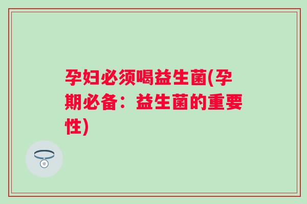 孕妇必须喝益生菌(孕期必备：益生菌的重要性)