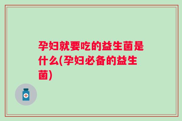 孕妇就要吃的益生菌是什么(孕妇必备的益生菌) 孕妇就要吃的益生菌是什么(孕妇必备的益生菌)