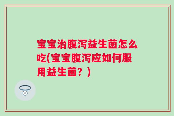 宝宝益生菌怎么吃(宝宝应如何服用益生菌?) 宝宝益生菌怎么吃(宝宝应如何服用益生菌?)