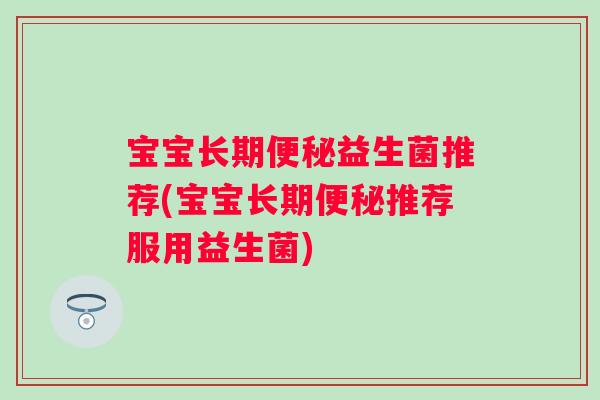 宝宝长期益生菌推荐(宝宝长期推荐服用益生菌) 宝宝长期益生菌推荐(宝宝长期推荐服用益生菌)