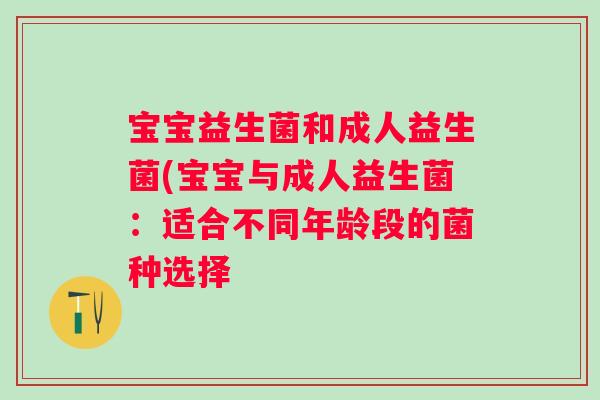 宝宝益生菌和成人益生菌(宝宝与成人益生菌：适合不同年龄段的菌种选择