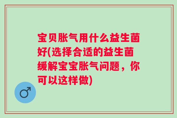 宝贝用什么益生菌好(选择合适的益生菌缓解宝宝问题,你可以这样做) 宝贝用什么益生菌好(选择合适的益生菌缓解宝宝问题,你可以这样做)